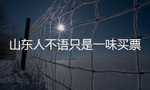 山東人不語只是一味買票？深度解讀背后的現(xiàn)象