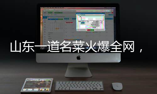 山東一道名菜火爆全網(wǎng)，眾多食客爭(zhēng)相品嘗