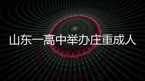 山東一高中舉辦莊重成人禮，學(xué)生跪拜家長，傳承孝道文化