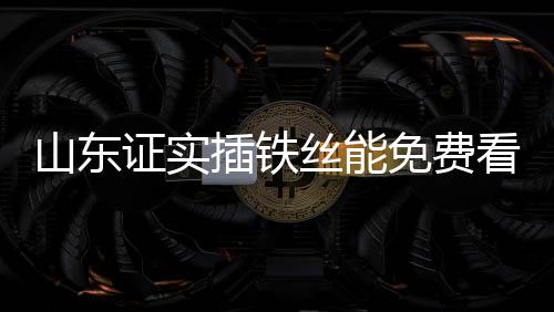山東證實插鐵絲能免費看電視，揭秘新型免費收視方式背后的真相