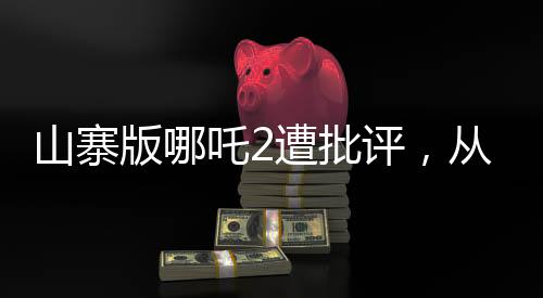山寨版哪吒2遭批評(píng)，從創(chuàng)作到觀眾反響的探討