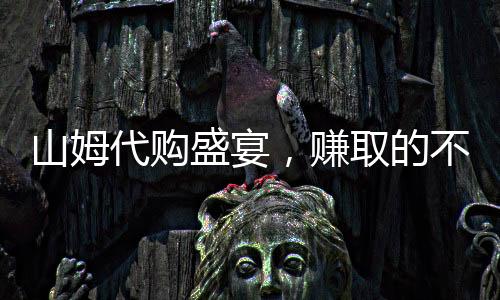 山姆代購(gòu)盛宴，賺取的不只是代購(gòu)費(fèi)——揭開(kāi)利潤(rùn)背后的故事