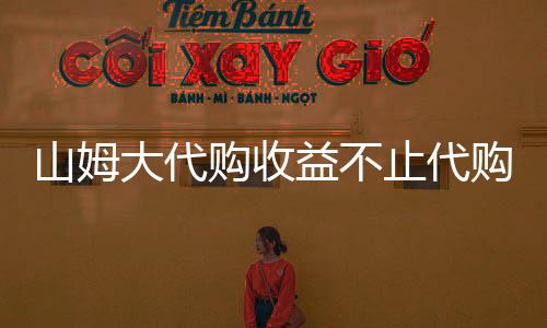 山姆大代購(gòu)收益不止代購(gòu)費(fèi)——探究代購(gòu)行業(yè)的多重盈利點(diǎn)