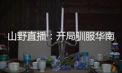 山野直播：開(kāi)局馴服華南虎