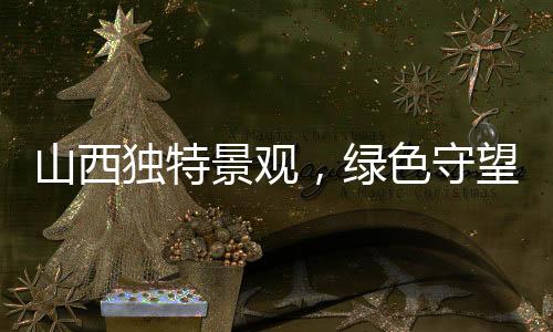 山西獨特景觀，綠色守望中的繁榮盛世——一樹一世界，黑樹不逾年