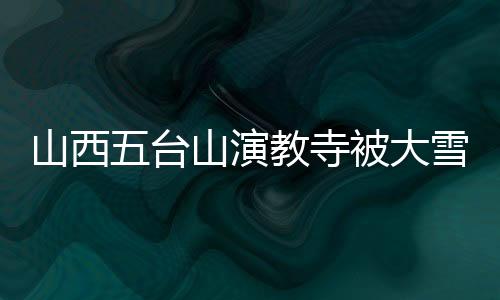 山西五臺(tái)山演教寺被大雪封門古寺雪封之際，講述人與自然和諧共生之韻