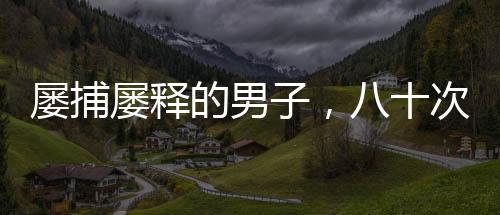 屢捕屢釋的男子，八十次搶劫商店的背后故事