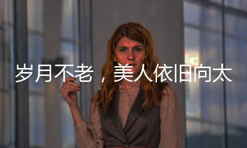 歲月不老，美人依舊向太曬出年輕時(shí)期照片，回憶往昔風(fēng)采