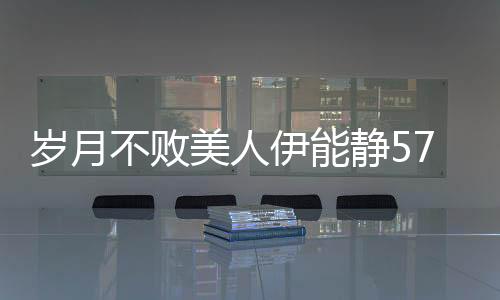 歲月不敗美人伊能靜57歲生圖驚艷路人，優(yōu)雅氣質(zhì)再現(xiàn)風(fēng)采
