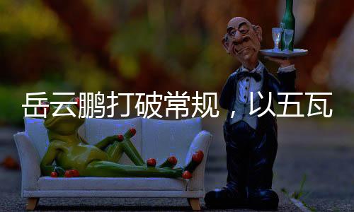 岳云鵬打破常規(guī)，以五瓦唱響音樂界新篇章
