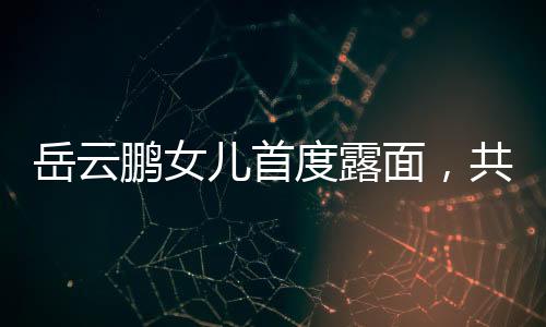 岳云鵬女兒首度露面，共用一張臉，家族基因的魅力