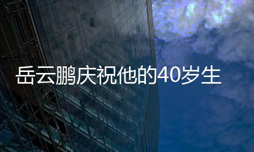 岳云鵬慶祝他的40歲生日，眾徒弟現(xiàn)身現(xiàn)場(chǎng)！喜悅滿滿！且看歡樂氛圍一探究竟！