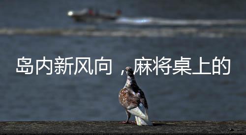 島內(nèi)新風(fēng)向，麻將桌上的語言變遷，五筒成歷史？