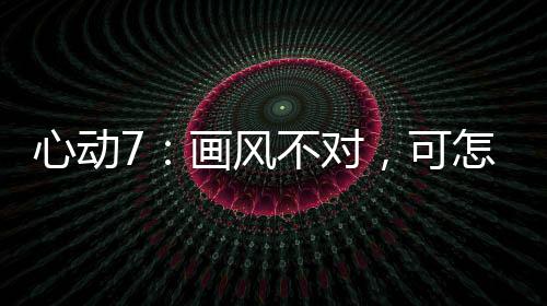 心動7：畫風不對，可怎么甜暈了