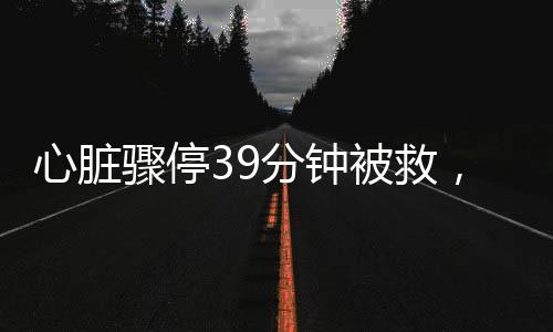 心臟驟停39分鐘被救，奇跡背后的故事