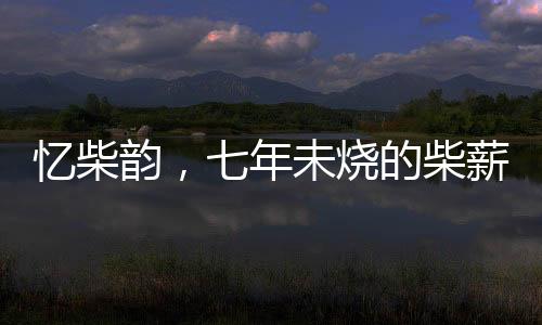 憶柴韻，七年未燒的柴薪背后的情感故事