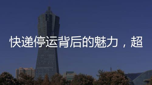 快遞停運背后的魅力，超越雙十一的吸引力