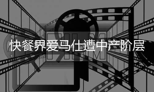快餐界愛馬仕遭中產(chǎn)階層遺棄，消費觀念變遷下的市場反思