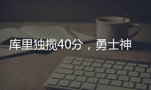 庫(kù)里獨(dú)攬40分，勇士神奇逆轉(zhuǎn)勝籃網(wǎng)，一場(chǎng)激動(dòng)人心的比賽回顧