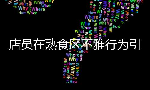 店員在熟食區(qū)不雅行為引發(fā)關(guān)注，711便利店迅速回應(yīng)