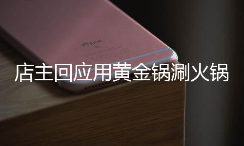 店主回應(yīng)用黃金鍋涮火鍋，奢華體驗背后的故事