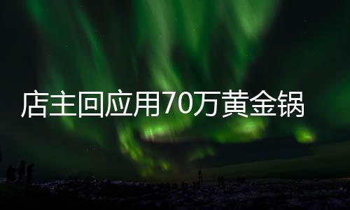 店主回應(yīng)用70萬(wàn)黃金鍋涮火鍋，金碧輝煌的美食盛宴