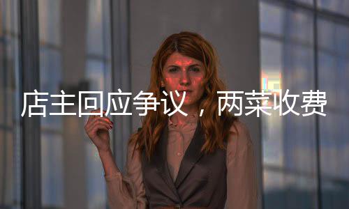 店主回應(yīng)爭議，兩菜收費844元并無欺騙強制行為