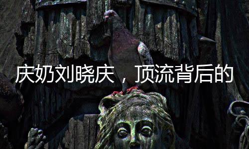 慶奶劉曉慶，頂流背后的故事