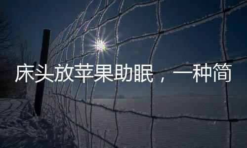 床頭放蘋果助眠，一種簡(jiǎn)單有效的睡眠輔助方法