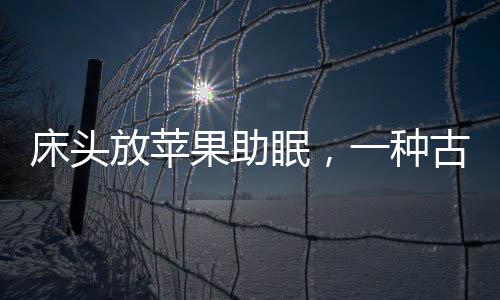 床頭放蘋果助眠，一種古老而有效的睡眠輔助方法