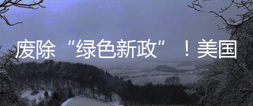 廢除“綠色新政”！美國(guó)宣布撤銷電動(dòng)車補(bǔ)助：大規(guī)模開采石油