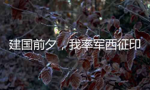 建國前夕，我率軍西征印度中亞！
