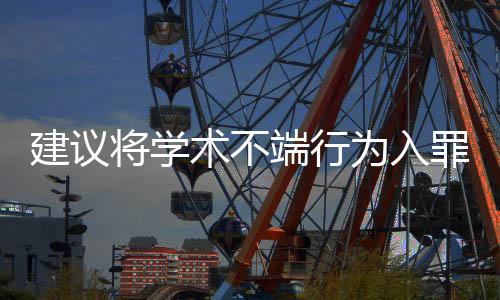 建議將學(xué)術(shù)不端行為入罪，捍衛(wèi)學(xué)術(shù)誠信與正義的呼聲