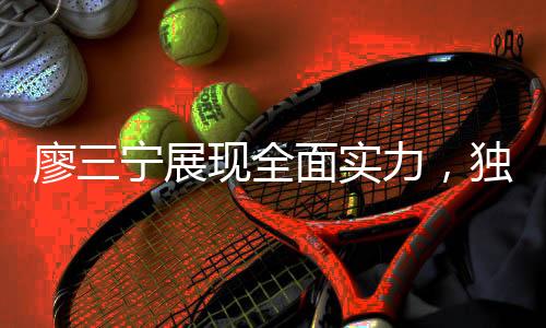 廖三寧展現(xiàn)全面實(shí)力，獨(dú)得14分2板5助，引領(lǐng)球隊(duì)走向勝利