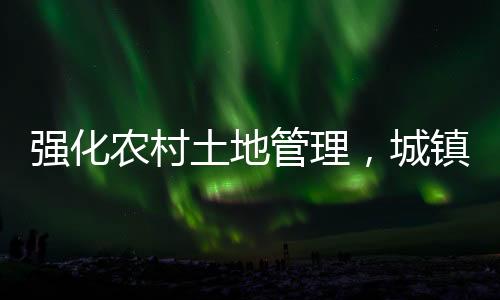 強化農村土地管理，城鎮(zhèn)居民購買農房與宅基地受限