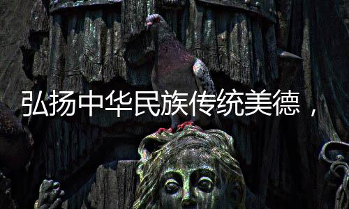 弘揚中華民族傳統(tǒng)美德，共建和諧社會