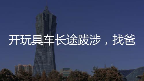 開玩具車長途跋涉，找爸爸的女兒震驚全國