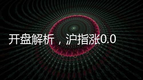 開盤解析，滬指漲0.02%，市場走勢穩(wěn)中有變