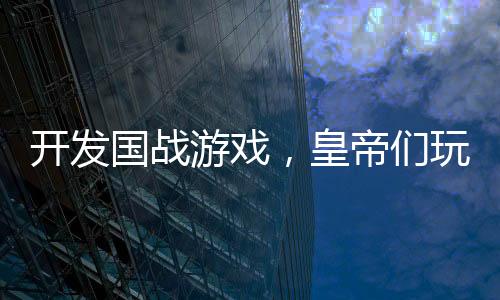 開(kāi)發(fā)國(guó)戰(zhàn)游戲，皇帝們玩到防沉迷
