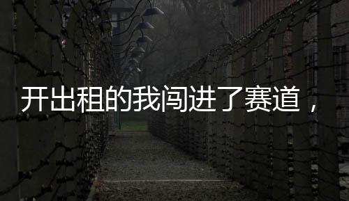 開出租的我闖進了賽道，被全國直播了！