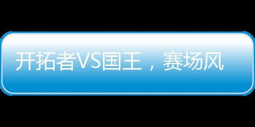 開拓者VS國王，賽場風云對決一瞥
