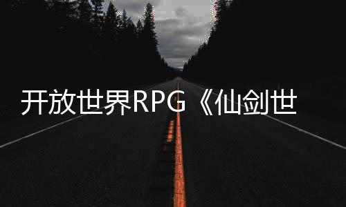 開(kāi)放世界RPG《仙劍世界》起源PV 今日全平臺(tái)首發(fā)
