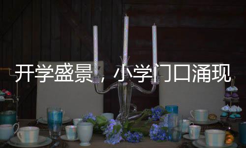 開學盛景，小學門口涌現(xiàn)哪吒頭潮流