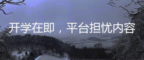 開學(xué)在即，平臺擔(dān)憂內(nèi)容供應(yīng)不足，大學(xué)生觀影需求如何滿足？