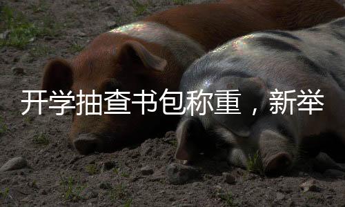 開(kāi)學(xué)抽查書(shū)包稱(chēng)重，新舉措助力學(xué)生減負(fù)，營(yíng)造公平教育環(huán)境