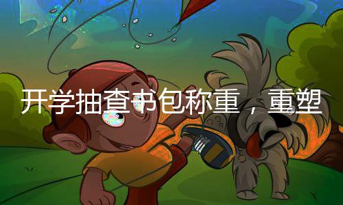 開學(xué)抽查書包稱重，重塑輕裝上陣的教育環(huán)境