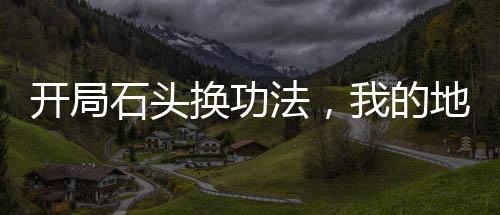 開局石頭換功法，我的地球有點富