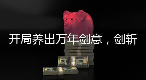 開局養(yǎng)出萬(wàn)年劍意，劍斬星河！