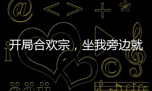 開局合歡宗，坐我旁邊就能升級(jí)！