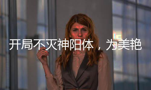 開局不滅神陽體，為美艷師娘灌頂